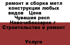 ремонт и сборка метл.конструкции любых видов › Цена ­ 1 000 - Чувашия респ., Новочебоксарск г. Строительство и ремонт » Услуги   . Чувашия респ.,Новочебоксарск г.